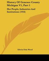 History Of Genesee County Michigan V1, Part 1: Her People, Industries And Institutions 1120968917 Book Cover