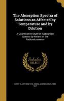 The Absorption Spectra of Solutions as Affected by Temperature and by Dilution: A Quantitative Study of Absorption Spectra by Means of the Radiomicrometer (Classic Reprint) 1356455328 Book Cover