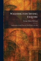 Washington Irving Esquire: Ambassador at Large From the New World to the Old 1026077397 Book Cover