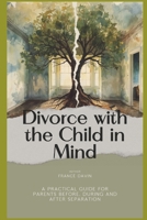 Divorce with the Child in Mind: A Practical Guide for Parents Before, During and After Separation B0GJC2ZXB6 Book Cover