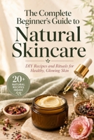 The Complete Beginner's Guide to Natural Skincare: DIY Recipes and Rituals for Healthy, Glowing Skin B0H9GCZ2F4 Book Cover