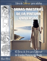 OBRAS MAESTRAS DE LA PINTURA UNIVERSAL. LIBRO DE COLOREAR PARA ADULTOS. 40 Obras de Arte para Colorear de Grandes Pintores del Mundo.: Dibujos de cuadros famosos para colorear B08TZ54RNZ Book Cover