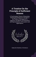 A Treatise on the Principle of Sufficient Reason: A Psychological Theory of Reasoning, Showing the Relativity of Thought to the Thinker, of Recognition to Cognition, the Identity of Presentation and R 114897038X Book Cover