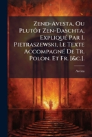 Zend-Avesta, Ou Plutôt Zen-Daschta, Expliqué Par I. Pietraszewski, Le Texte Accompagné De Tr. Polon. Et Fr. [&c.]. 1174000945 Book Cover