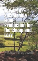 The Art of Sustainable Food Production for the Cheap and Lazy 1686411871 Book Cover