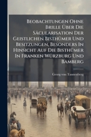 Beobachtungen Ohne Brille Über Die Säcularisation Der Geistlichen Bisthümer Und Besitzungen, Besonders In Hinsicht Auf Die Bisthümer In Franken Würzburg Und Bamberg 1245554786 Book Cover