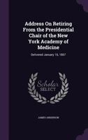 Address On Retiring from the Presidential Chair of the New York Academy of Medicine: Delivered January 16, 1867 1021390798 Book Cover