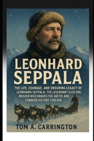 Leonhard Seppala: The Life, Courage, and Enduring Legacy of Leonhard Seppala: The Legendary Sled Dog Musher Who Braved the Arctic and Changed History Forever B0FBL747HD Book Cover