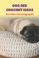 Dog Bed Crochet Ideas: How to Make a Cute and Cozy Dog Bed B0BL4X9DVR Book Cover