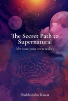 The Secret Path to Supernatural: fabricate your own reality B08SGZLG6R Book Cover