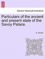 Particulars of the ancient and present state of the Savoy Palace. 1241602344 Book Cover