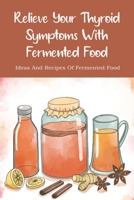 Relieve Your Thyroid Symptoms With Fermented Food: Ideas And Recipes Of Fermented Food: Fermented Foods Recipes Carrots B097XBHV2V Book Cover