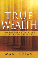 True Wealth: How to Fulfill your Dreams without Losing Your Soul 1629119881 Book Cover