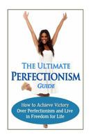 The Ultimate Perfectionism Guide: How to Achieve Victory Over Perfectionism and Live in Freedom for Life 1502463369 Book Cover