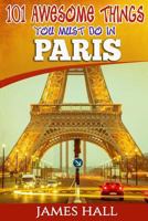 Paris: 101 Awesome Things You Must Do in Paris: Paris Travel Guide to the City of Love and Romance. The True Travel Guide from a True Traveler. All You Need To Know About Paris. 1545583900 Book Cover