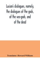 Lucian's dialogues, namely, the dialogues of the gods, of the sea-gods, and of the dead; Zeus the tragedian, the ferry-boat, etc 9354040799 Book Cover