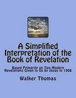 A Simplified Interpretation of the Book of Revelation: Based Primarily on Two Modern Revelations Given to Us by Jesus in 1908 1495326632 Book Cover