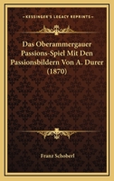 Das Oberammergauer Passions-Spiel Mit Den Passionsbildern Von A. Dürer 1016484623 Book Cover