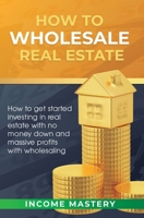 How to Wholesale Real Estate: How to Get Started Investing in Real Estate with No Money Down and Massive Profits with Wholesaling 1647772788 Book Cover