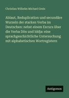Ablaut, Reduplication und secundäre Wurzeln der starken Verba im Deutschen: nebst einem Excurs über die Verba Dôn und Iddja: eine sprachgeschichtliche Untersuchung mit alphabetischen Wortregistern 3388469008 Book Cover