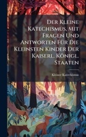 Der Kleine Katechismus, Mit Fragen Und Antworten FÃ1/4r Die Kleinsten Kinder Der Kaiserl. Königl. Staaten (German Edition) 1023900416 Book Cover
