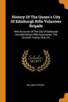 History of the Queen's City of Edinburgh Rifle Volunteer Brigade, with Accounts of the City of Edinburgh and Midlothian Rifle Association, The Scottish Twenty Club, etc. 0353592722 Book Cover