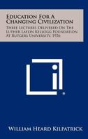 Education for a changing civilization;: Three lectures delivered on the Luther Kellogg Foundation at Rutgers University, 1926 (American education: its men, ideas, and institutions. Series II) 1258429802 Book Cover