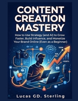 Content Creation Mastery: How to Use Strategy (and AI) to Grow Faster, and Monetize Your Brand Online (Even as a Beginner) B0GXFLQGMD Book Cover