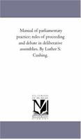 Manual of Parliamentary Practice; Rules of Proceeding and Debate in Deliberative Assemblies. by Luther S. Cushing. 1425515487 Book Cover