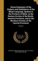 Seven Grammars of the Dialects and Subdialects of the Bihari Language, Spoken in the Province of Bihar, in the Eastern Portion of the North-Western Provinces, and in the Northern Portion of the Centra 1374554286 Book Cover