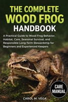 THE COMPLETE WOOD FROG HANDBOOK: A Practical Guide to Wood Frog Behavior, Habitat, Care, Seasonal Survival, and Responsible Long-Term Stewardship for Beginners and Experienced Keepers B0GWMZ4LT6 Book Cover