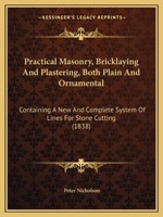 Practical Masonry, Bricklaying and Plastering, Both Plain and Ornamental: Containing a New and Complete System of Lines for Stone-Cutting. for the Use of Workmen 1104366371 Book Cover