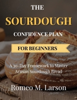 THE SOURDOUGH CONFIDENCE PLAN FOR BEGINNERS: A 30-Day Framework to Master Artisan Sourdough Bread B0GRTPY3GV Book Cover