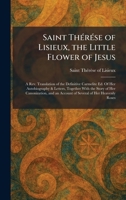 Saint ThÃ(c)rÃ(c)se of Lisieux, the Little Flower of Jesus: A Rev. Translation of the Definitive Carmelite Ed. Of Her Autobiography & Letters, ... an Account of Several of Her Heavenly Roses 1025966074 Book Cover