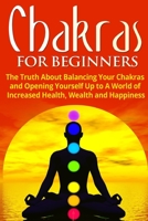 Chakras for Beginners: The Truth About Balancing Your Chakras and Opening Yourself Up to A World of Increased Health, Wealth and Happiness 1990625002 Book Cover