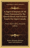 A Digest Of Reports Of All Cases Determined In The Queen's Bench And Practice Courts For Upper Canada: From 1823-1851, Inclusive 1164524364 Book Cover