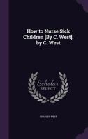 How to Nurse Sick Children [By C. West]. by C. West 1376602407 Book Cover