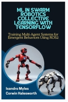 ML IN SWARM ROBOTICS COLLECTIVE LEARNING WITH TENSORFLOW: Training Multi-Agent Systems for Emergent Behaviors Using ROS2 B0FJKM2L97 Book Cover