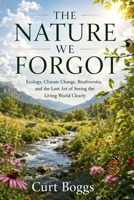 The Narure We Forgot: Ecology, Climate Change, Biodiversity, and The Lost Art of Seeing the World Clearly B0H8549NG9 Book Cover