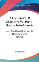 A Dictionary Of Chemistry V3, Part 1, Haemaphein-Mysorin: And The Allied Branches Of Other Sciences 1168165148 Book Cover