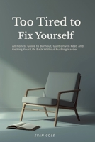 Too Tired to Fix Yourself: An Honest Guide to Burnout, Guilt-Driven Rest, and Getting Your Life Back Without Pushing Harder B0GDGLCVRZ Book Cover