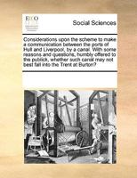 Considerations Upon the Scheme to Make a Communication Between the Ports of Hull and Liverpool, by a Canal. with Some Reasons and Questions, Humbly Offered to the Publick, Whether Such Canal May Not B 1170733360 Book Cover