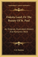 Dakota Land, Or, the Beauty of St. Paul: An Original, Illustrated, Historic, and Romantic Work on Minnesota and the Great North-West 1145821995 Book Cover