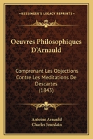 Oeuvres Philosophiques D'Arnauld: Comprenant Les Objections Contre Les Meditations De Descartes (1843) 1120515890 Book Cover