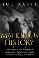 Malicious History: An Investigation Into King James VI of Scotland, I of England, and His Place in the History of Witch Hunts 1630224413 Book Cover