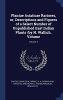 Plantae Asiaticae Rariores, Or, Descriptions and Figures of a Select Number of Unpublished East Indian Plants /By N. Wallich. Volume; Volume 3 137713928X Book Cover