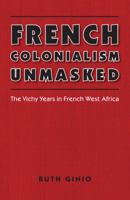 French Colonialism Unmasked: The Vichy Years in French West Africa (France Overseas: Studies in Empire and D) 0803217463 Book Cover