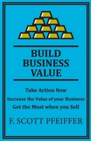 Build Business Value: Take Action Now, Increase the Value of your Business, Get the Most when you Sell 1736846248 Book Cover