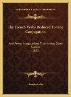 The French Verbs Reduced To One Conjugation: And Fewer Irregularities Than In Any Other System 137704176X Book Cover