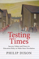 Testing Times: Success, Failure and Fiasco in Welsh Education Policy Since Devolution 1860571247 Book Cover